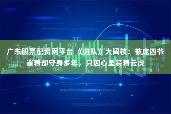 广东股票配资网平台 《归队》大阔枝：被庞四爷罩着却守身多年，只因心里装着云虎