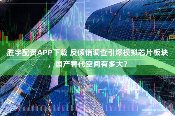 胜宇配资APP下载 反倾销调查引爆模拟芯片板块，国产替代空间有多大？