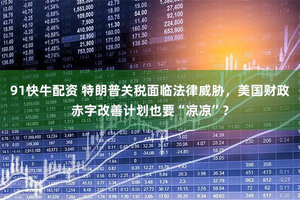 91快牛配资 特朗普关税面临法律威胁，美国财政赤字改善计划也要“凉凉”？
