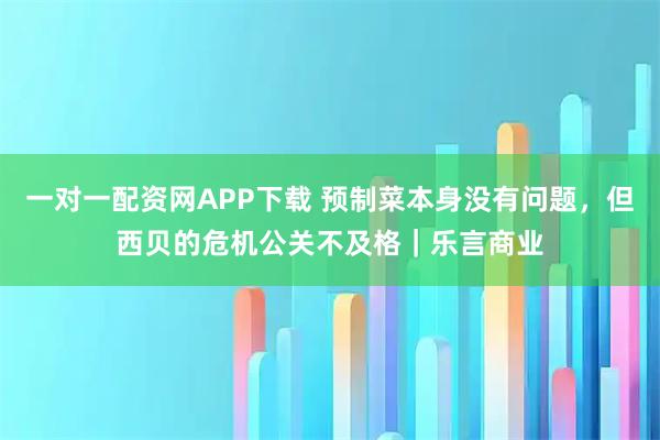 一对一配资网APP下载 预制菜本身没有问题，但西贝的危机公关不及格｜乐言商业