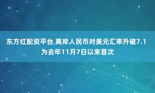 东方红配资平台 离岸人民币对美元汇率升破7.1 为去年11月7日以来首次