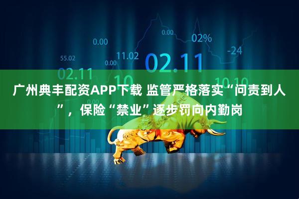 广州典丰配资APP下载 监管严格落实“问责到人”，保险“禁业”逐步罚向内勤岗