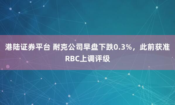 港陆证券平台 耐克公司早盘下跌0.3%，此前获准RBC上调评级