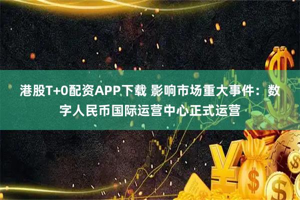 港股T+0配资APP下载 影响市场重大事件：数字人民币国际运营中心正式运营