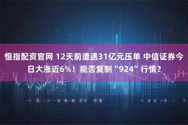 恒指配资官网 12天前遭遇31亿元压单 中信证券今日大涨近6%！能否复制“924”行情？
