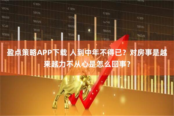 盈点策略APP下载 人到中年不得已？对房事是越来越力不从心是怎么回事？