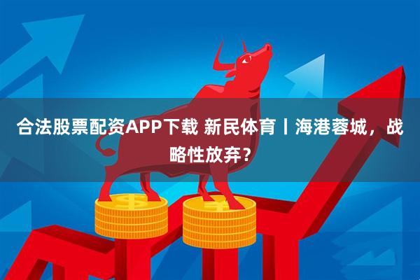 合法股票配资APP下载 新民体育丨海港蓉城，战略性放弃？