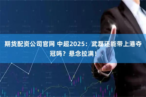 期货配资公司官网 中超2025：武磊还能带上港夺冠吗？悬念拉满！