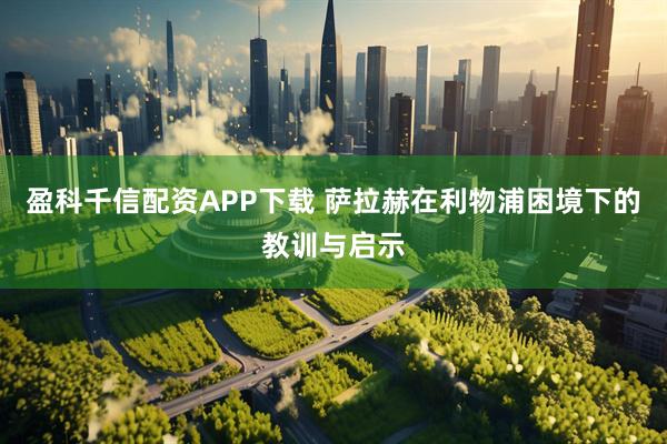 盈科千信配资APP下载 萨拉赫在利物浦困境下的教训与启示