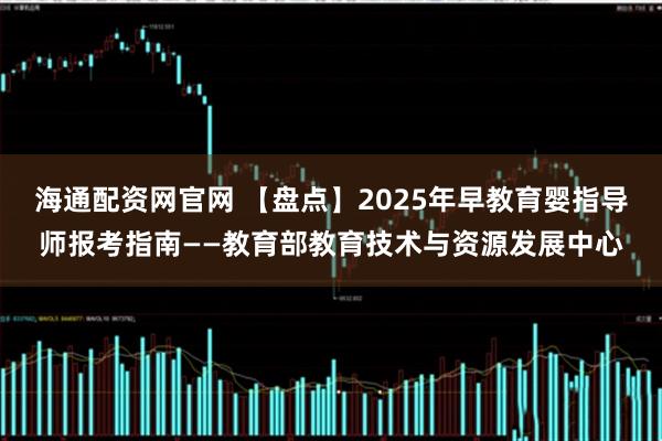 海通配资网官网 【盘点】2025年早教育婴指导师报考指南——教育部教育技术与资源发展中心