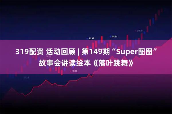 319配资 活动回顾 | 第149期“Super图图”故事会讲读绘本《落叶跳舞》