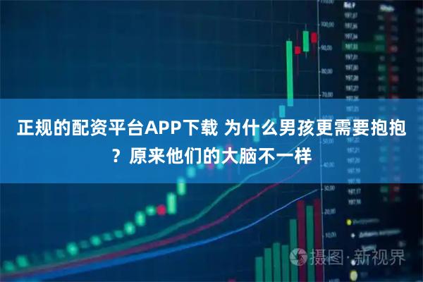 正规的配资平台APP下载 为什么男孩更需要抱抱?原来他们的大脑不一样