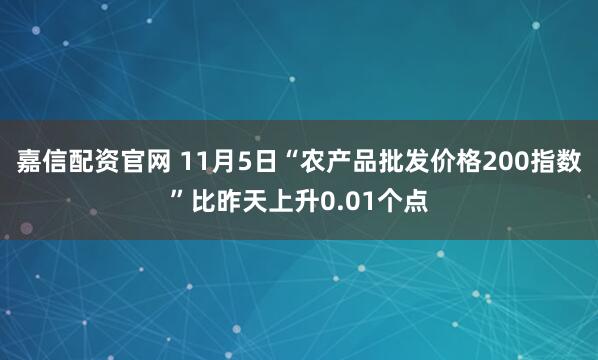 嘉信配资官网 11月5日“农产品批发价格200指数”比昨天上升0.01个点