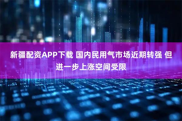 新疆配资APP下载 国内民用气市场近期转强 但进一步上涨空间受限