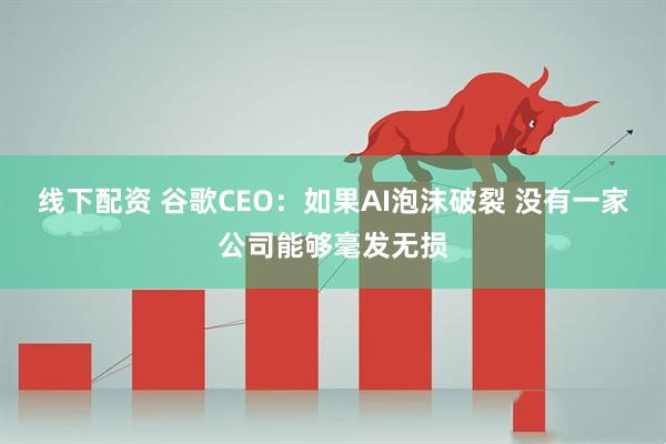 线下配资 谷歌CEO：如果AI泡沫破裂 没有一家公司能够毫发无损