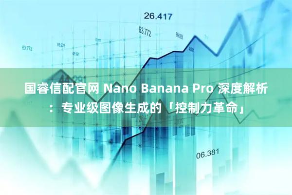 国睿信配官网 Nano Banana Pro 深度解析：专业级图像生成的「控制力革命」