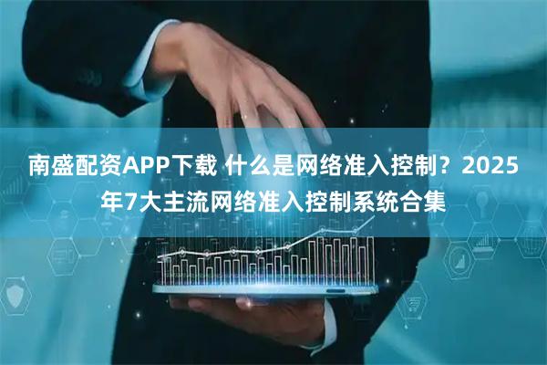 南盛配资APP下载 什么是网络准入控制？2025年7大主流网络准入控制系统合集