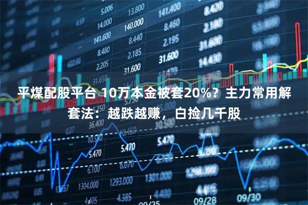 平煤配股平台 10万本金被套20%？主力常用解套法：越跌越赚，白捡几千股