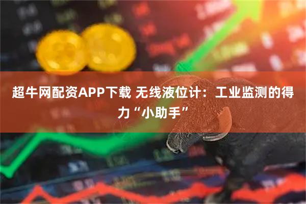 超牛网配资APP下载 无线液位计：工业监测的得力“小助手”