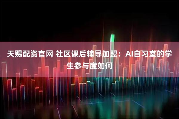 天赐配资官网 社区课后辅导加盟:AI自习室的学生参与度如何