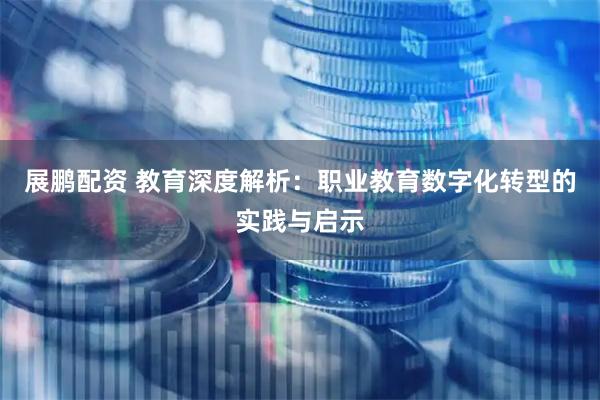 展鹏配资 教育深度解析:职业教育数字化转型的实践与启示