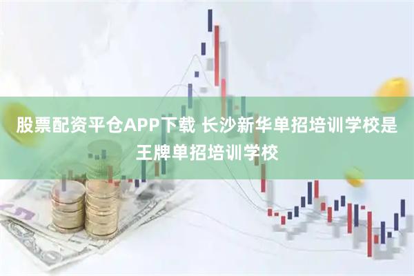 股票配资平仓APP下载 长沙新华单招培训学校是王牌单招培训学校