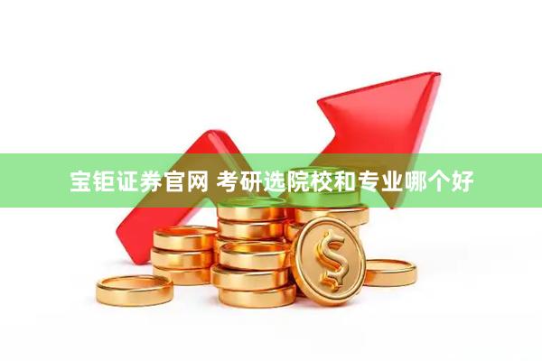 宝钜证券官网 考研选院校和专业哪个好