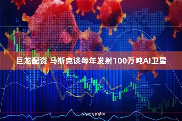 巨龙配资 马斯克谈每年发射100万吨AI卫星