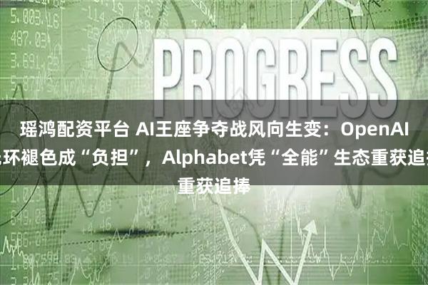 瑶鸿配资平台 AI王座争夺战风向生变：OpenAI光环褪色成“负担”，Alphabet凭“全能”生态重获追捧