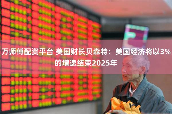 万师傅配资平台 美国财长贝森特:美国经济将以3%的增速结束2025年