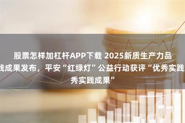 股票怎样加杠杆APP下载 2025新质生产力品牌实践成果发布，平安“红绿灯”公益行动获评“优秀实践成果”