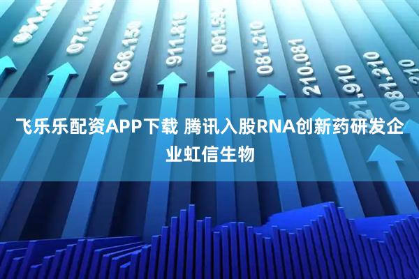 飞乐乐配资APP下载 腾讯入股RNA创新药研发企业虹信生物
