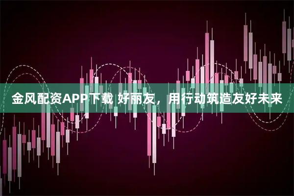 金风配资APP下载 好丽友，用行动筑造友好未来