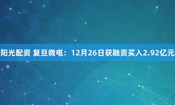 阳光配资 复旦微电：12月26日获融资买入2.92亿元