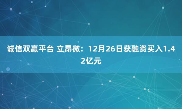 诚信双赢平台 立昂微：12月26日获融资买入1.42亿元