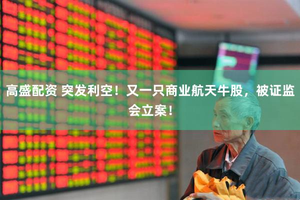 高盛配资 突发利空!又一只商业航天牛股,被证监会立案!