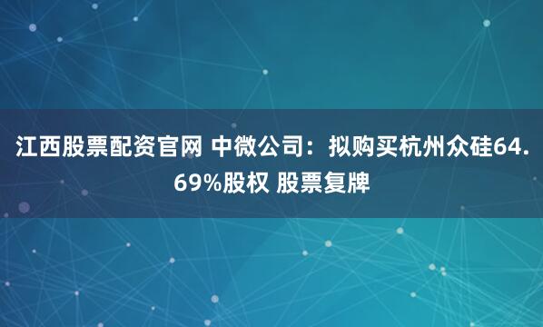 江西股票配资官网 中微公司:拟购买杭州众硅64.69%股权 股票复牌