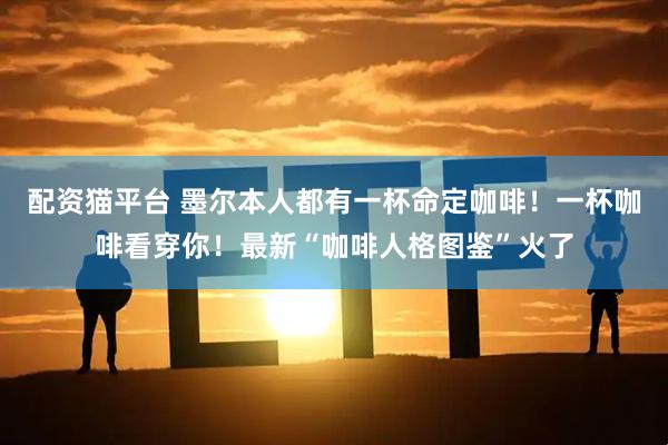 配资猫平台 墨尔本人都有一杯命定咖啡！一杯咖啡看穿你！最新“咖啡人格图鉴”火了