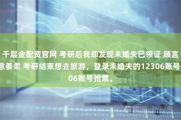 千层金配资官网 考研后我却发现未婚夫已领证 顾言林知意姜柔 考研结束想去旅游，登录未婚夫的12306账号抢票。