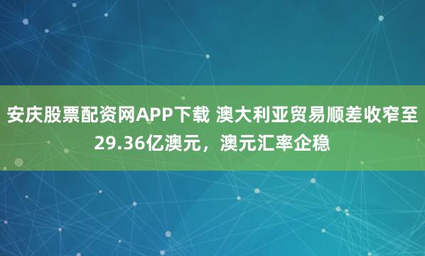 安庆股票配资网APP下载 澳大利亚贸易顺差收窄至29.36亿澳元，澳元汇率企稳