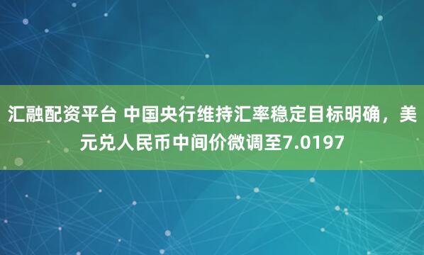 汇融配资平台 中国央行维持汇率稳定目标明确，美元兑人民币中间价微调至7.0197