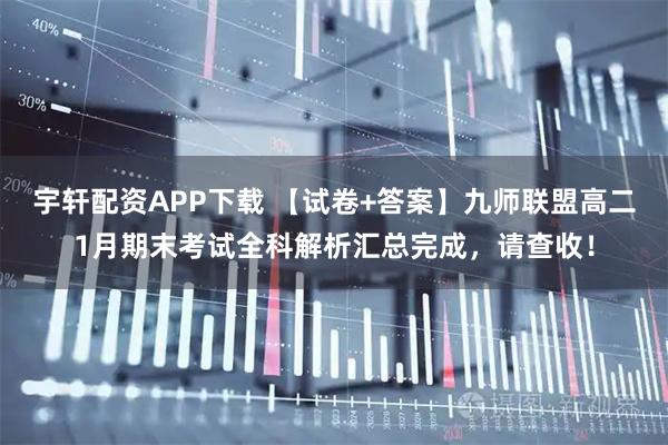 宇轩配资APP下载 【试卷+答案】九师联盟高二1月期末考试全科解析汇总完成，请查收！