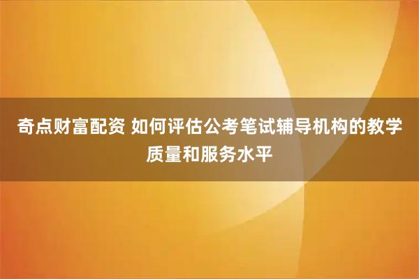 奇点财富配资 如何评估公考笔试辅导机构的教学质量和服务水平