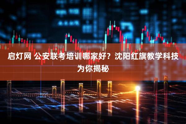 启灯网 公安联考培训哪家好？沈阳红旗教学科技为你揭秘