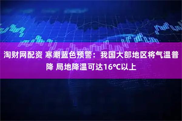 淘财网配资 寒潮蓝色预警：我国大部地区将气温普降 局地降温可达16℃以上