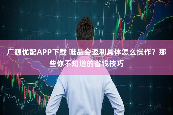 广源优配APP下载 唯品会返利具体怎么操作？那些你不知道的省钱技巧