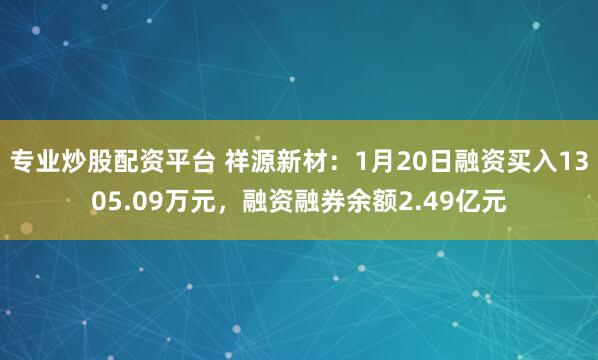 专业炒股配资平台 祥源新材：1月20日融资买入1305.09万元，融资融券余额2.49亿元