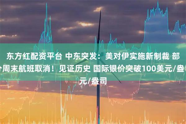 东方红配资平台 中东突发：美对伊实施新制裁 部分周末航班取消！见证历史 国际银价突破100美元/盎司