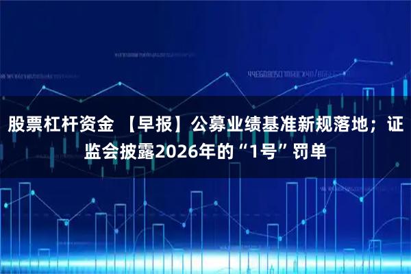 股票杠杆资金 【早报】公募业绩基准新规落地；证监会披露2026年的“1号”罚单