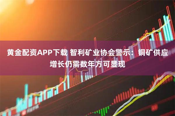 黄金配资APP下载 智利矿业协会警示：铜矿供应增长仍需数年方可显现